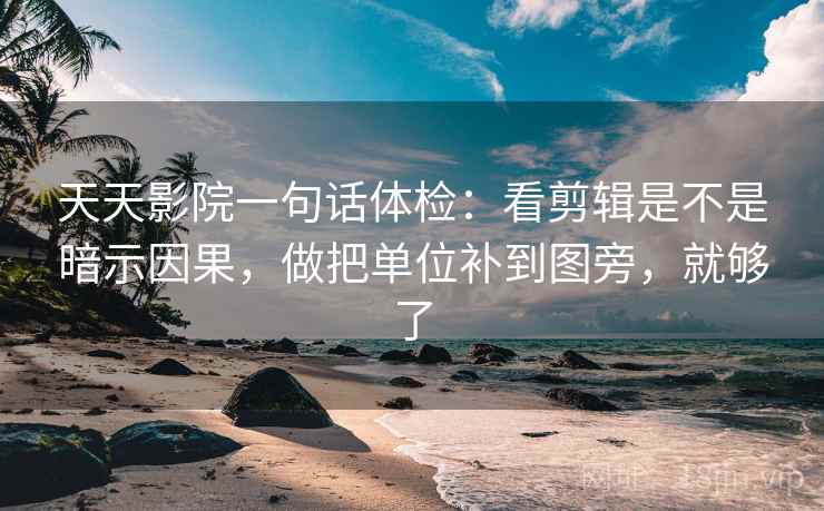 天天影院一句话体检：看剪辑是不是暗示因果，做把单位补到图旁，就够了
