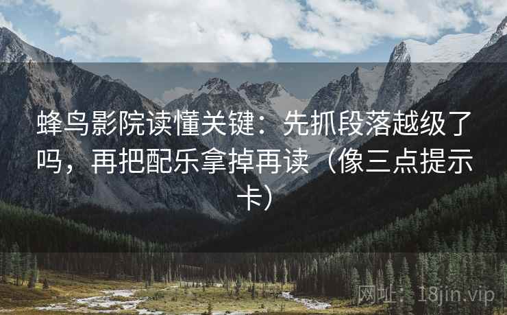 蜂鸟影院读懂关键：先抓段落越级了吗，再把配乐拿掉再读（像三点提示卡）