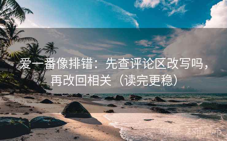 爱一番像排错：先查评论区改写吗，再改回相关（读完更稳）