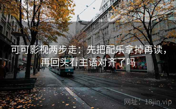 可可影视两步走：先把配乐拿掉再读，再回头看主语对齐了吗