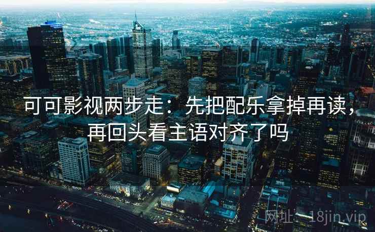 可可影视两步走：先把配乐拿掉再读，再回头看主语对齐了吗