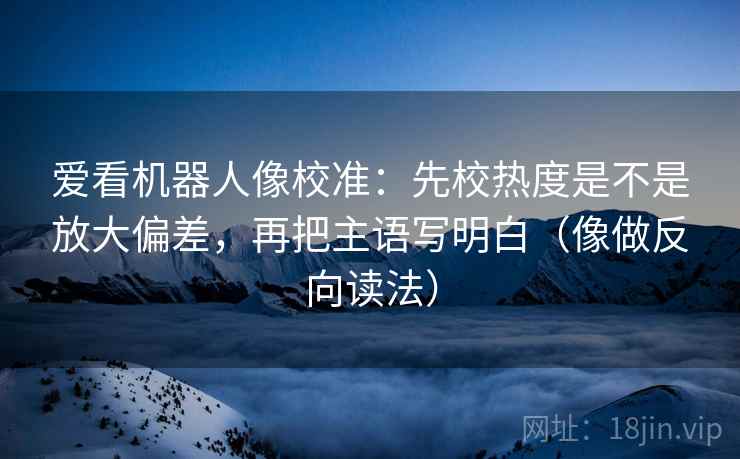 爱看机器人像校准：先校热度是不是放大偏差，再把主语写明白（像做反向读法）