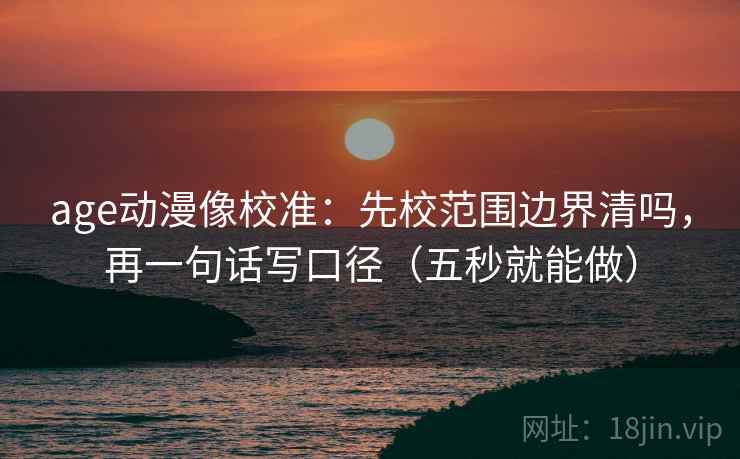 age动漫像校准：先校范围边界清吗，再一句话写口径（五秒就能做）
