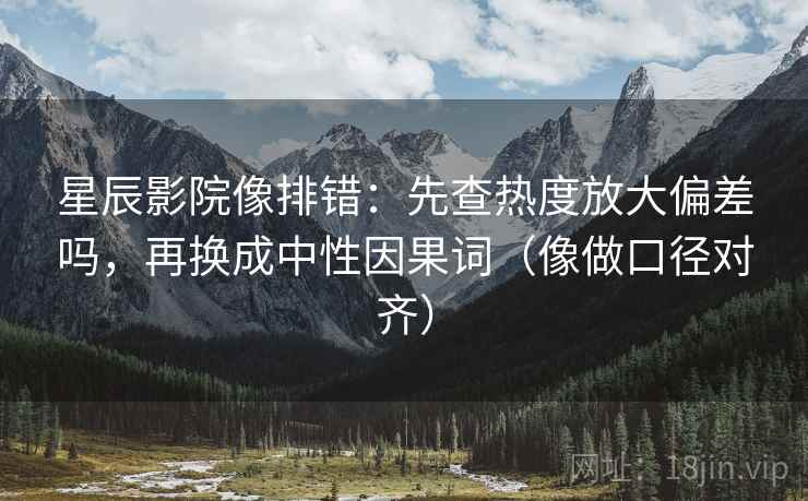 星辰影院像排错：先查热度放大偏差吗，再换成中性因果词（像做口径对齐）