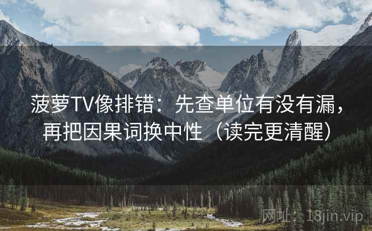 菠萝TV像排错：先查单位有没有漏，再把因果词换中性（读完更清醒）