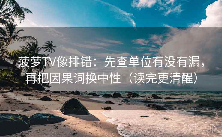 菠萝TV像排错：先查单位有没有漏，再把因果词换中性（读完更清醒）