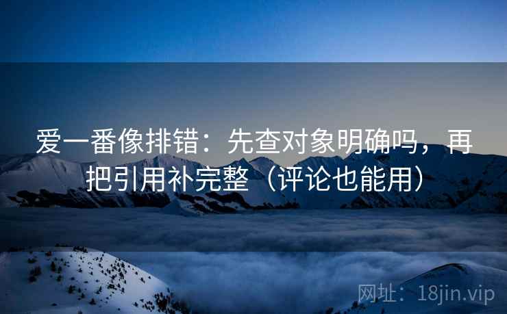 爱一番像排错：先查对象明确吗，再把引用补完整（评论也能用）