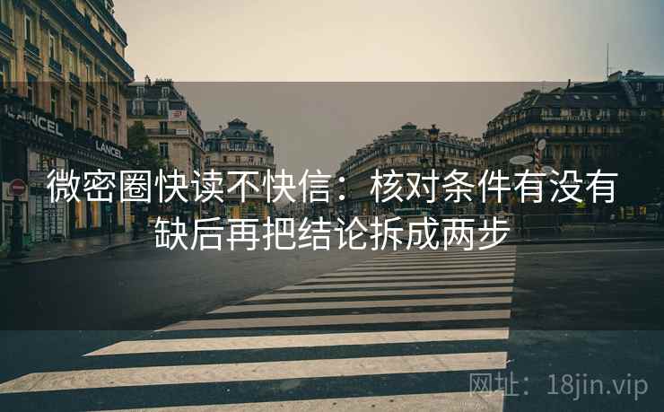 微密圈快读不快信：核对条件有没有缺后再把结论拆成两步